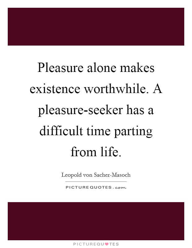 Pleasure alone makes existence worthwhile. A pleasure-seeker has a difficult time parting from life. Picture Quote #1