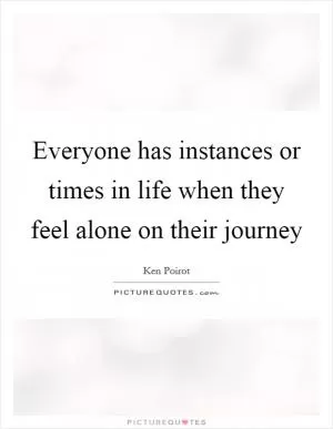 Everyone has instances or times in life when they feel alone on their journey Picture Quote #1