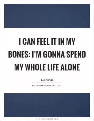 I can feel it in my bones: I’m gonna spend my whole life alone Picture Quote #1