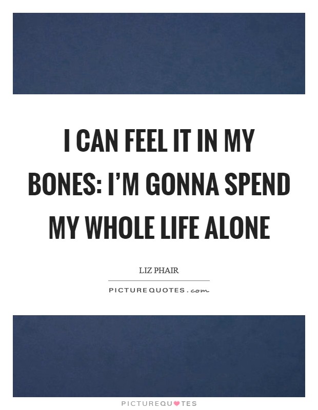 I can feel it in my bones: I'm gonna spend my whole life alone Picture Quote #1