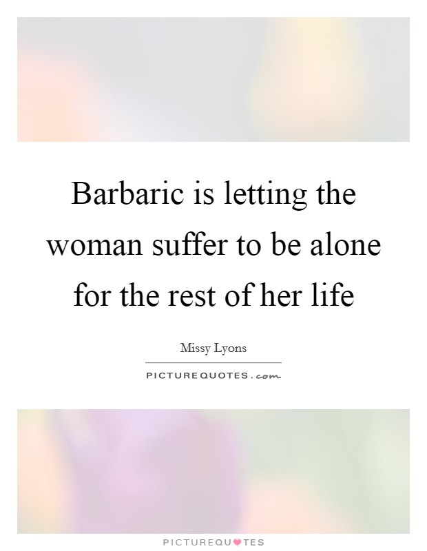 Barbaric is letting the woman suffer to be alone for the rest of her life Picture Quote #1