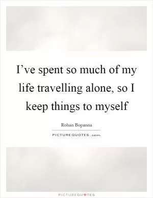 I’ve spent so much of my life travelling alone, so I keep things to myself Picture Quote #1