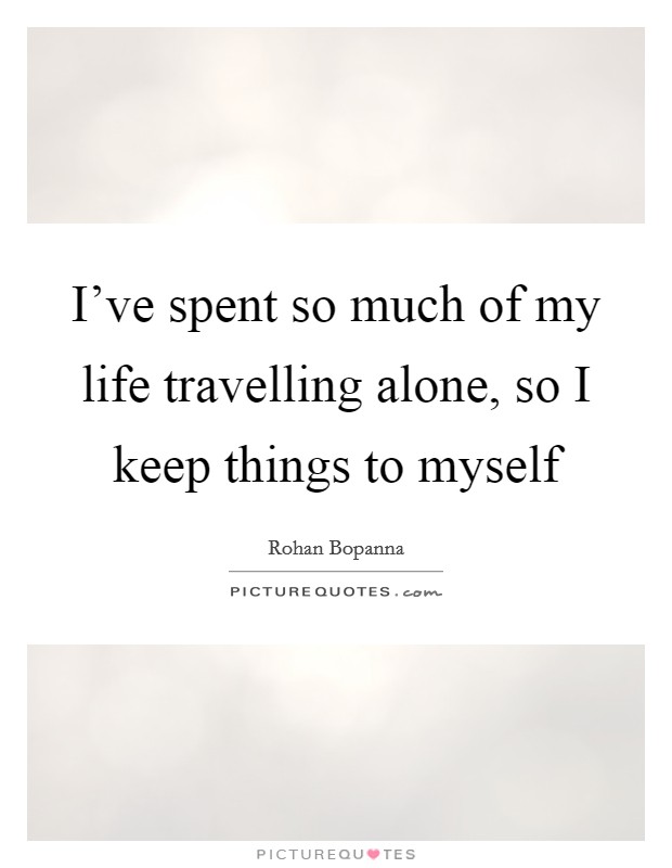 I've spent so much of my life travelling alone, so I keep things to myself Picture Quote #1