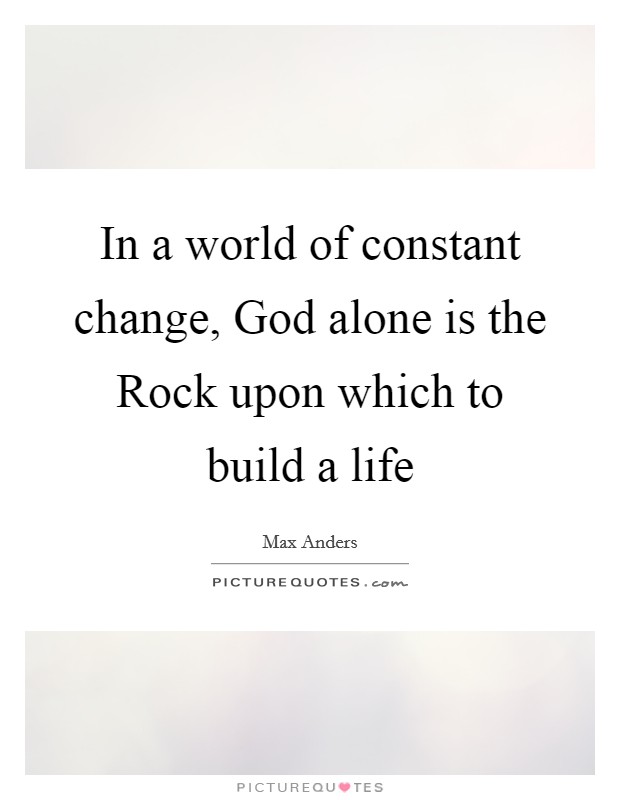 In a world of constant change, God alone is the Rock upon which to build a life Picture Quote #1