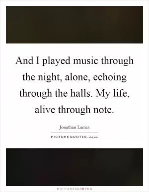 And I played music through the night, alone, echoing through the halls. My life, alive through note Picture Quote #1