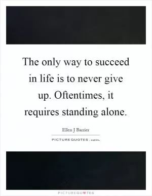 The only way to succeed in life is to never give up. Oftentimes, it requires standing alone Picture Quote #1