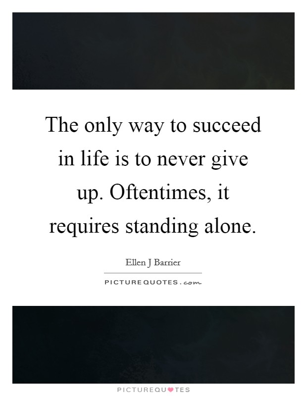 The only way to succeed in life is to never give up. Oftentimes, it requires standing alone. Picture Quote #1