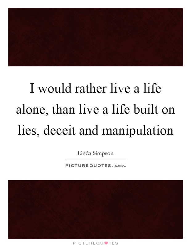 I would rather live a life alone, than live a life built on lies, deceit and manipulation Picture Quote #1