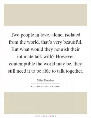 Two people in love, alone, isolated from the world, that’s very beautiful. But what would they nourish their intimate talk with? However contemptible the world may be, they still need it to be able to talk together Picture Quote #1