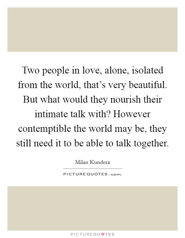 Two people in love, alone, isolated from the world, that's very beautiful. But what would they nourish their intimate talk with? However contemptible the world may be, they still need it to be able to talk together. Picture Quote #1
