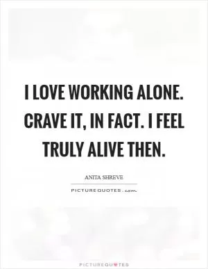 I love working alone. Crave it, in fact. I feel truly alive then Picture Quote #1