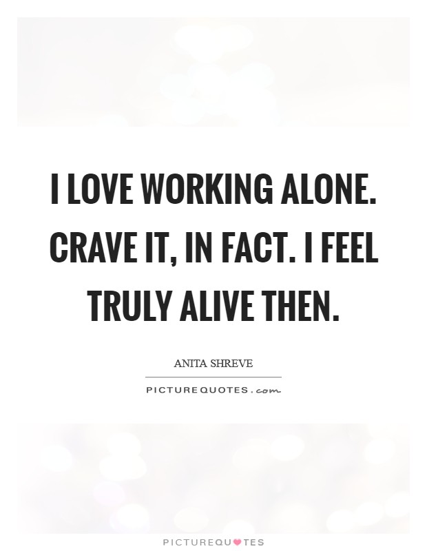 I love working alone. Crave it, in fact. I feel truly alive then. Picture Quote #1