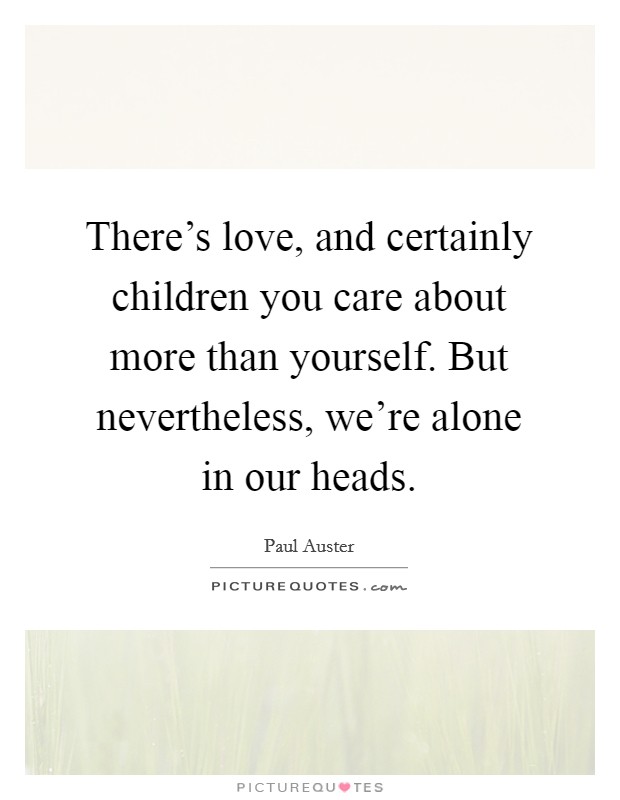 There's love, and certainly children you care about more than yourself. But nevertheless, we're alone in our heads. Picture Quote #1