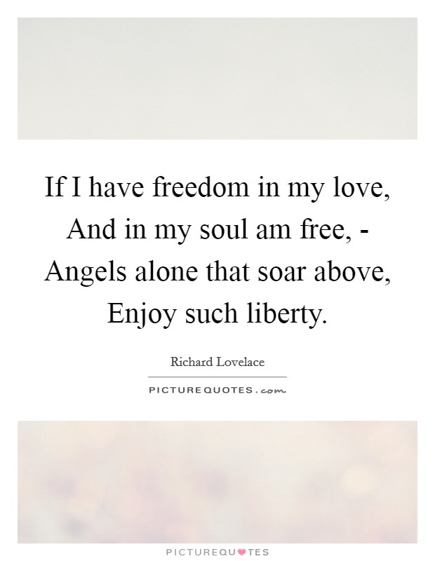 If I have freedom in my love, And in my soul am free, - Angels alone that soar above, Enjoy such liberty. Picture Quote #1