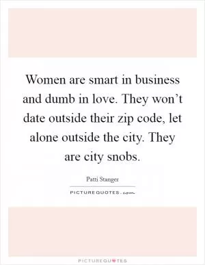 Women are smart in business and dumb in love. They won’t date outside their zip code, let alone outside the city. They are city snobs Picture Quote #1