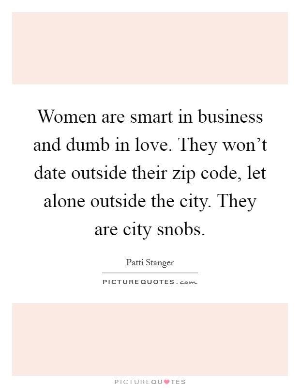 Women are smart in business and dumb in love. They won't date outside their zip code, let alone outside the city. They are city snobs. Picture Quote #1