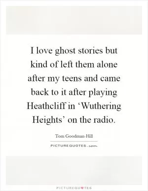 I love ghost stories but kind of left them alone after my teens and came back to it after playing Heathcliff in ‘Wuthering Heights’ on the radio Picture Quote #1