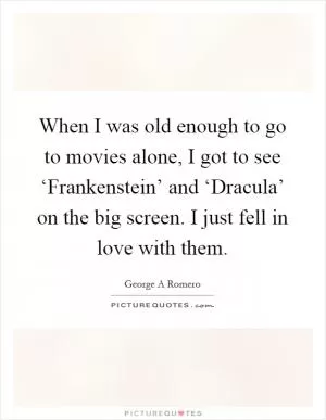 When I was old enough to go to movies alone, I got to see ‘Frankenstein’ and ‘Dracula’ on the big screen. I just fell in love with them Picture Quote #1