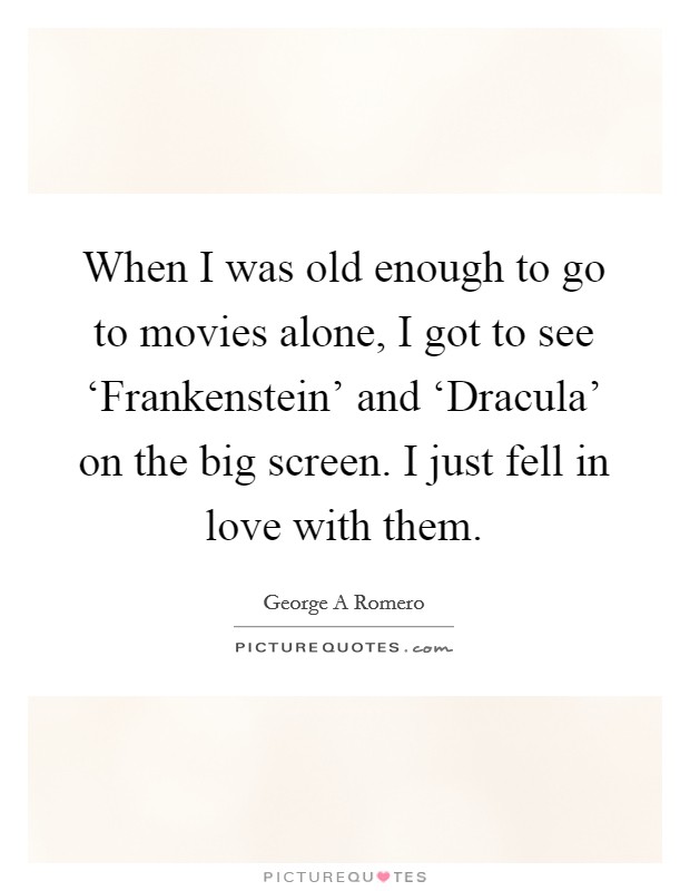 When I was old enough to go to movies alone, I got to see ‘Frankenstein' and ‘Dracula' on the big screen. I just fell in love with them. Picture Quote #1