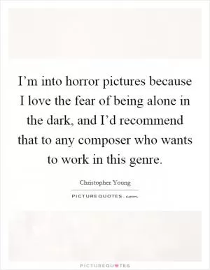 I’m into horror pictures because I love the fear of being alone in the dark, and I’d recommend that to any composer who wants to work in this genre Picture Quote #1