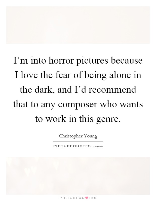 I'm into horror pictures because I love the fear of being alone in the dark, and I'd recommend that to any composer who wants to work in this genre. Picture Quote #1