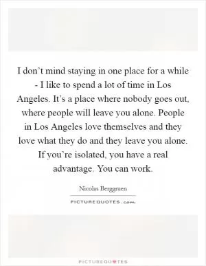 I don’t mind staying in one place for a while - I like to spend a lot of time in Los Angeles. It’s a place where nobody goes out, where people will leave you alone. People in Los Angeles love themselves and they love what they do and they leave you alone. If you’re isolated, you have a real advantage. You can work Picture Quote #1