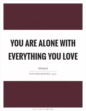 You are alone with everything you love Picture Quote #1