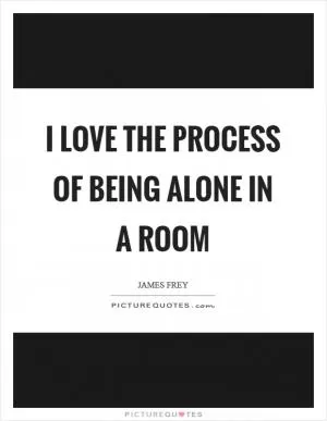 I love the process of being alone in a room Picture Quote #1