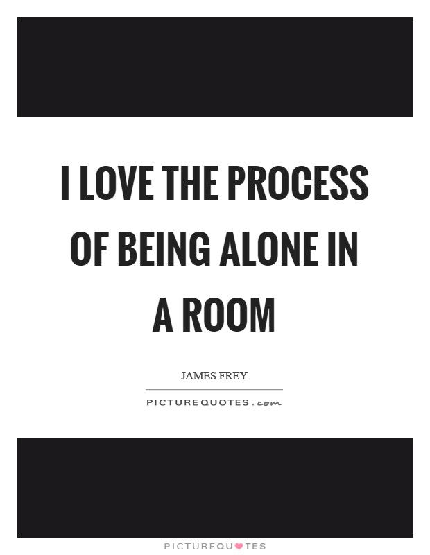 I love the process of being alone in a room Picture Quote #1