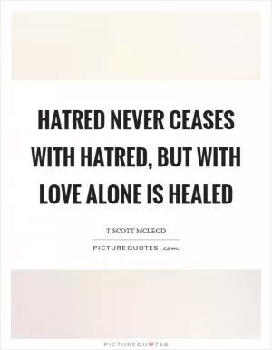 Hatred never ceases with hatred, but with love alone is healed Picture Quote #1