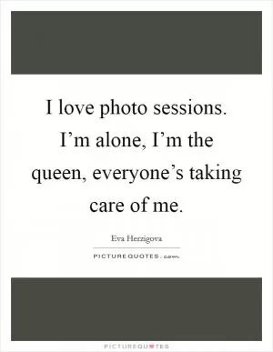 I love photo sessions. I’m alone, I’m the queen, everyone’s taking care of me Picture Quote #1