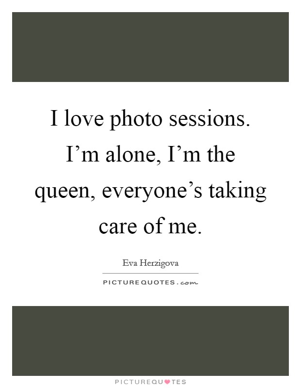 I love photo sessions. I'm alone, I'm the queen, everyone's taking care of me. Picture Quote #1