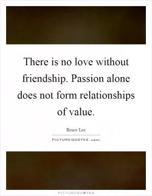 There is no love without friendship. Passion alone does not form relationships of value Picture Quote #1