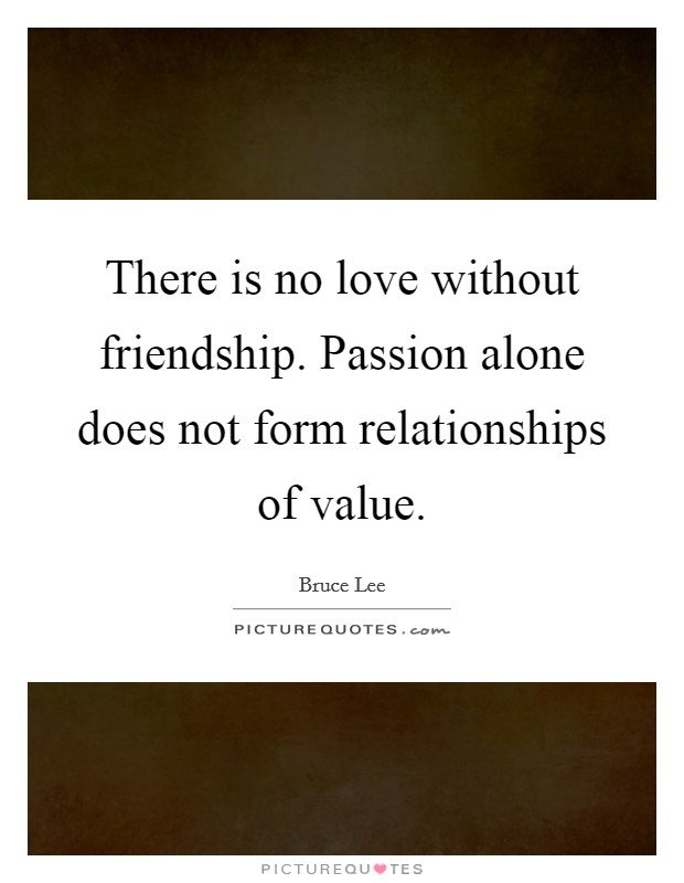 There is no love without friendship. Passion alone does not form relationships of value. Picture Quote #1