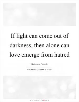 If light can come out of darkness, then alone can love emerge from hatred Picture Quote #1