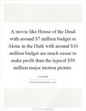A movie like House of the Dead with around $7 million budget or Alone in the Dark with around $16 million budget are much easier to make profit than the typical $50 million major motion picture Picture Quote #1