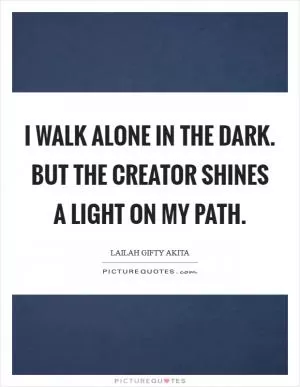 I walk alone in the dark. But the Creator shines a light on my path Picture Quote #1