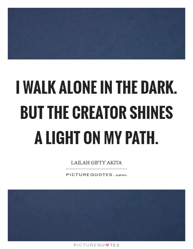 I walk alone in the dark. But the Creator shines a light on my path. Picture Quote #1