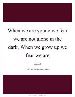 When we are young we fear we are not alone in the dark, When we grow up we fear we are Picture Quote #1