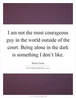 I am not the most courageous guy in the world outside of the court. Being alone in the dark is something I don’t like Picture Quote #1
