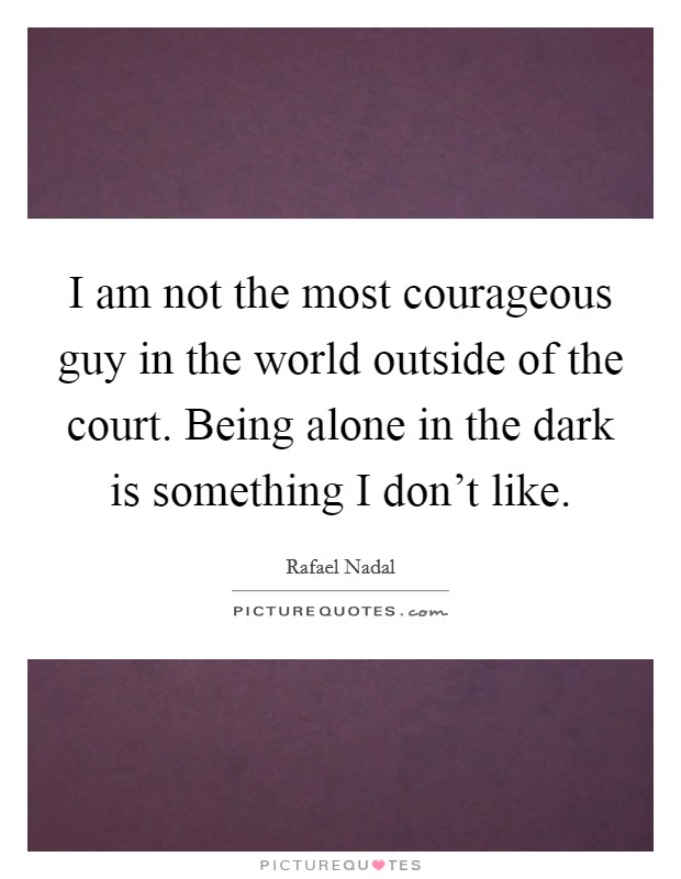 I am not the most courageous guy in the world outside of the court. Being alone in the dark is something I don't like. Picture Quote #1