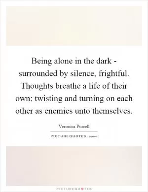 Being alone in the dark - surrounded by silence, frightful. Thoughts breathe a life of their own; twisting and turning on each other as enemies unto themselves Picture Quote #1