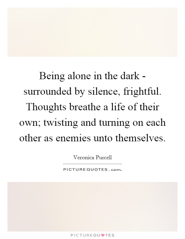 Being alone in the dark - surrounded by silence, frightful. Thoughts breathe a life of their own; twisting and turning on each other as enemies unto themselves. Picture Quote #1