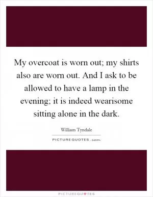 My overcoat is worn out; my shirts also are worn out. And I ask to be allowed to have a lamp in the evening; it is indeed wearisome sitting alone in the dark Picture Quote #1