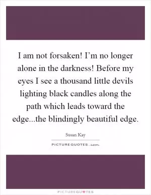 I am not forsaken! I’m no longer alone in the darkness! Before my eyes I see a thousand little devils lighting black candles along the path which leads toward the edge...the blindingly beautiful edge Picture Quote #1