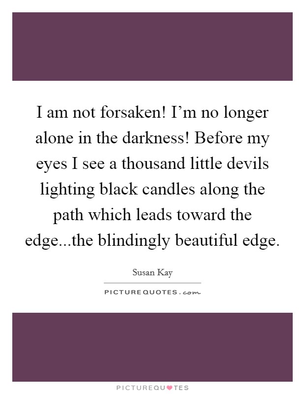 I am not forsaken! I'm no longer alone in the darkness! Before my eyes I see a thousand little devils lighting black candles along the path which leads toward the edge...the blindingly beautiful edge. Picture Quote #1