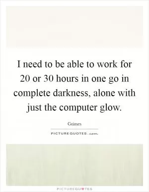 I need to be able to work for 20 or 30 hours in one go in complete darkness, alone with just the computer glow Picture Quote #1