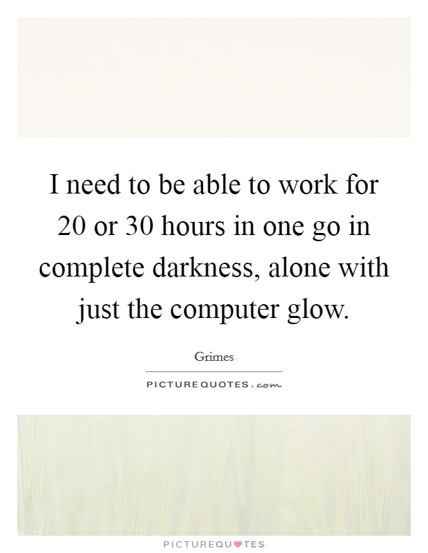 I need to be able to work for 20 or 30 hours in one go in complete darkness, alone with just the computer glow. Picture Quote #1