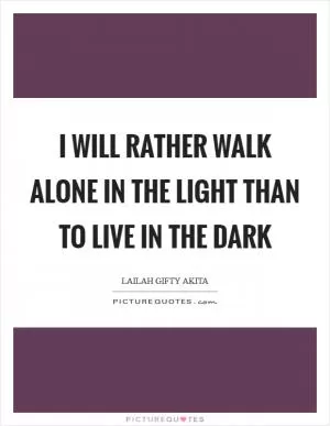 I will rather walk alone in the light than to live in the dark Picture Quote #1