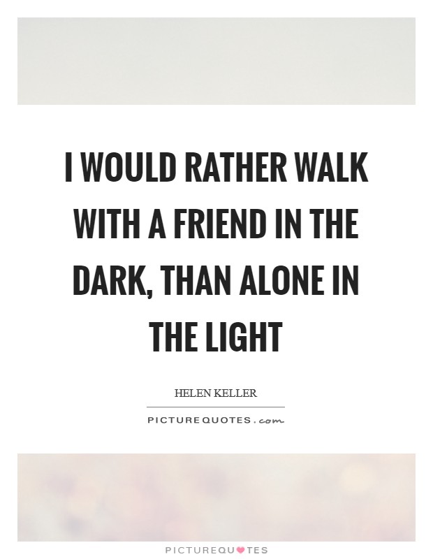 I would rather walk with a friend in the dark, than alone in the light Picture Quote #1